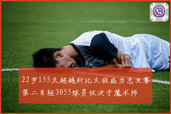 22岁155天超越科比文班成为总决赛第二年轻3055球员仅次于魔术师
