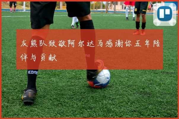 灰熊队致敬阿尔达马感谢你五年陪伴与贡献
