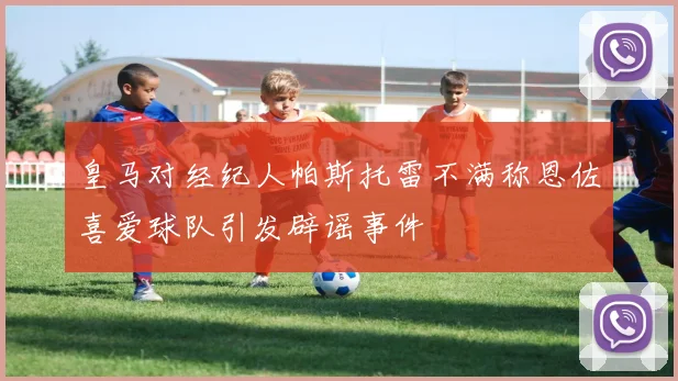 皇马对经纪人帕斯托雷不满称恩佐喜爱球队引发辟谣事件