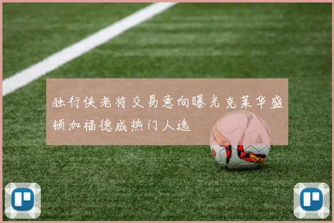 独行侠老将交易意向曝光克莱华盛顿加福德成热门人选