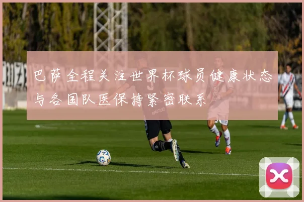 巴萨全程关注世界杯球员健康状态与各国队医保持紧密联系