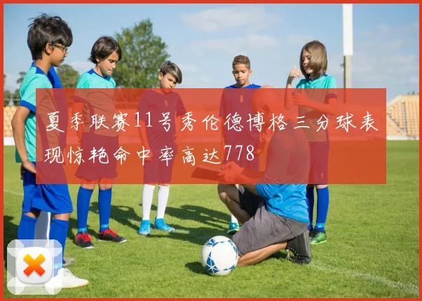 夏季联赛11号秀伦德博格三分球表现惊艳命中率高达778