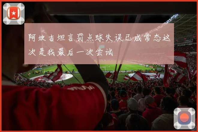 阿坎吉坦言罚点球失误已成常态这次是我最后一次尝试