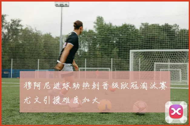 穆阿尼进球助热刺晋级欧冠淘汰赛尤文引援难度加大