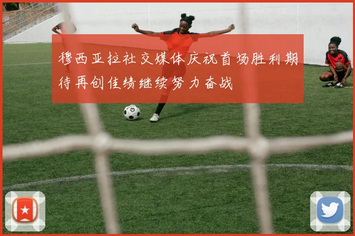 穆西亚拉社交媒体庆祝首场胜利期待再创佳绩继续努力奋战