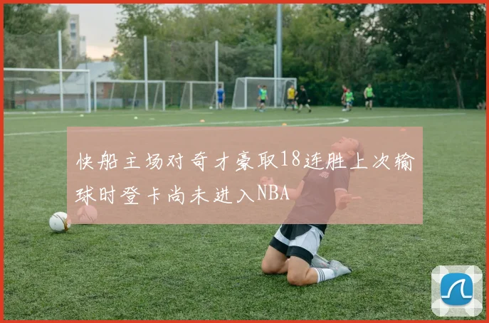 快船主场对奇才豪取18连胜上次输球时登卡尚未进入NBA