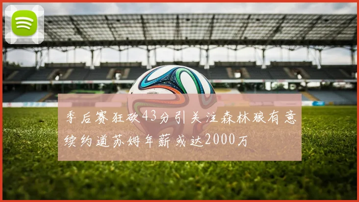 季后赛狂砍43分引关注森林狼有意续约道苏姆年薪或达2000万
