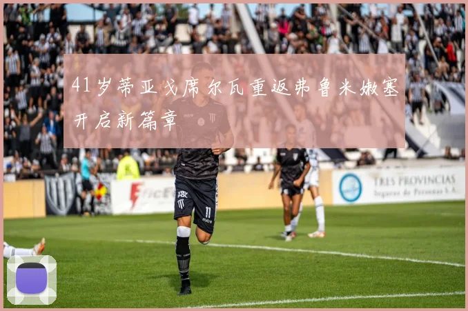 41岁蒂亚戈席尔瓦重返弗鲁米嫩塞开启新篇章