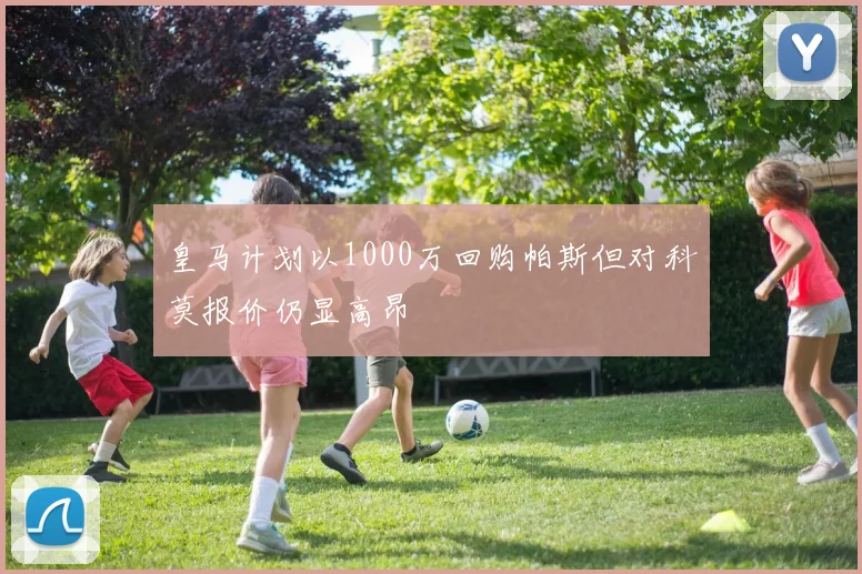 皇马计划以1000万回购帕斯但对科莫报价仍显高昂