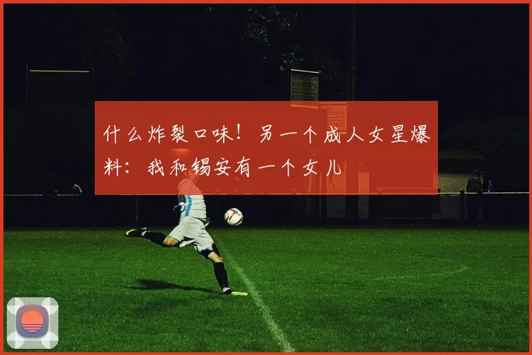 什么炸裂口味！另一个成人女星爆料：我和锡安有一个女儿