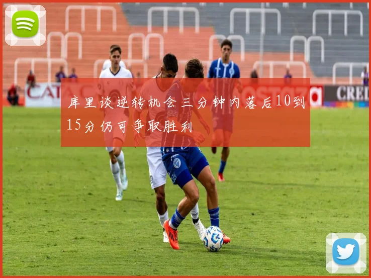 库里谈逆转机会三分钟内落后10到15分仍可争取胜利