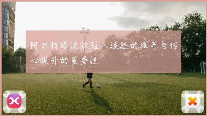 阿尔特塔谈欧冠八连胜的艰辛与信心提升的重要性
