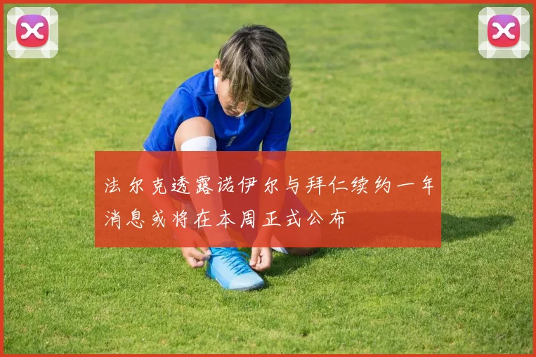 法尔克透露诺伊尔与拜仁续约一年消息或将在本周正式公布