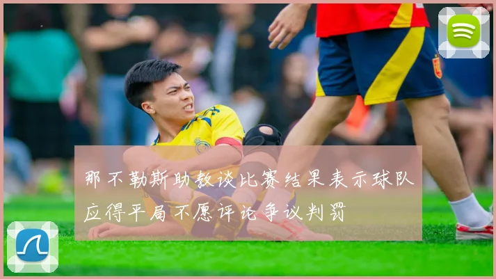 那不勒斯助教谈比赛结果表示球队应得平局不愿评论争议判罚