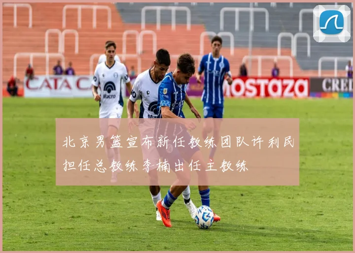 北京男篮宣布新任教练团队许利民担任总教练李楠出任主教练