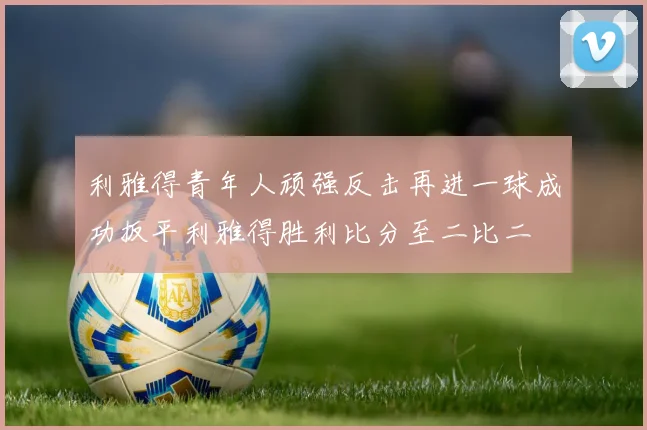 利雅得青年人顽强反击再进一球成功扳平利雅得胜利比分至二比二