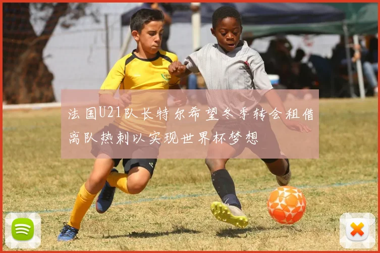 法国U21队长特尔希望冬季转会租借离队热刺以实现世界杯梦想