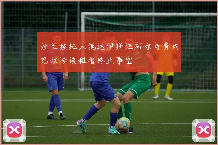 杜兰经纪人抵达伊斯坦布尔与费内巴切洽谈租借终止事宜
