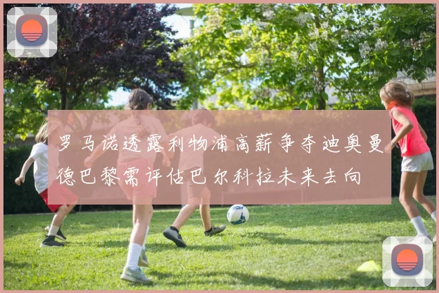 罗马诺透露利物浦高薪争夺迪奥曼德巴黎需评估巴尔科拉未来去向