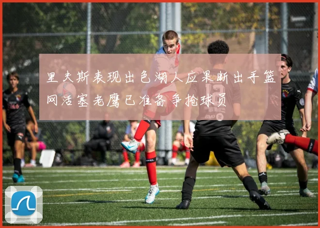 里夫斯表现出色湖人应果断出手篮网活塞老鹰已准备争抢球员