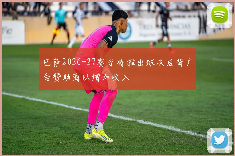巴萨2026-27赛季将推出球衣后背广告赞助商以增加收入